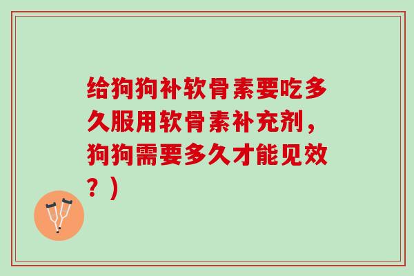给狗狗补软骨素要吃多久服用软骨素补充剂，狗狗需要多久才能见效？)