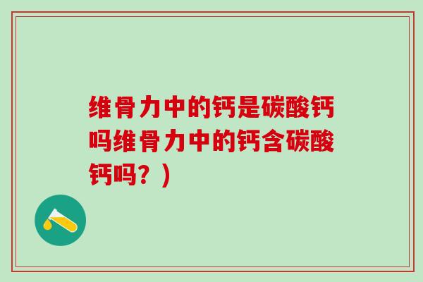 维骨力中的钙是碳酸钙吗维骨力中的钙含碳酸钙吗？)