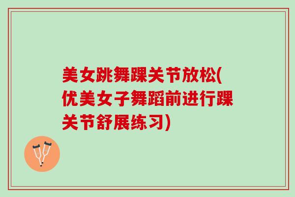 美女跳舞踝关节放松(优美女子舞蹈前进行踝关节舒展练习)