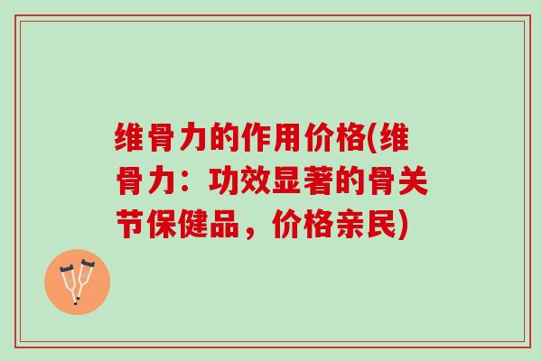 维骨力的作用价格(维骨力：功效显著的骨关节保健品，价格亲民)