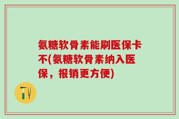 氨糖软骨素能刷医保卡不(氨糖软骨素纳入医保，报销更方便)