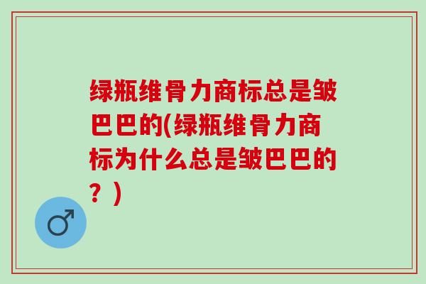 绿瓶维骨力商标总是皱巴巴的(绿瓶维骨力商标为什么总是皱巴巴的？)