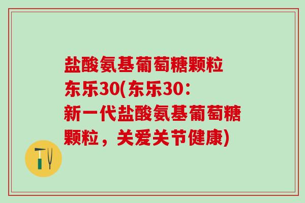 盐酸氨基葡萄糖颗粒 东乐30(东乐30：新一代盐酸氨基葡萄糖颗粒，关爱关节健康)