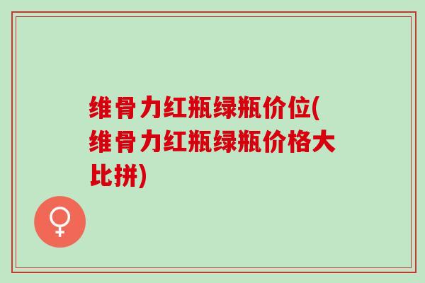 维骨力红瓶绿瓶价位(维骨力红瓶绿瓶价格大比拼)