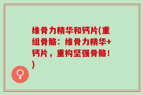 维骨力精华和钙片(重组骨骼：维骨力精华+钙片，重构坚强骨骼！)