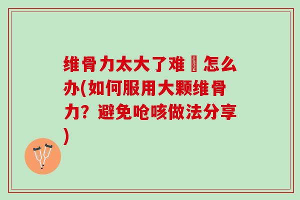 维骨力太大了难呑怎么办(如何服用大颗维骨力？避免呛咳做法分享)