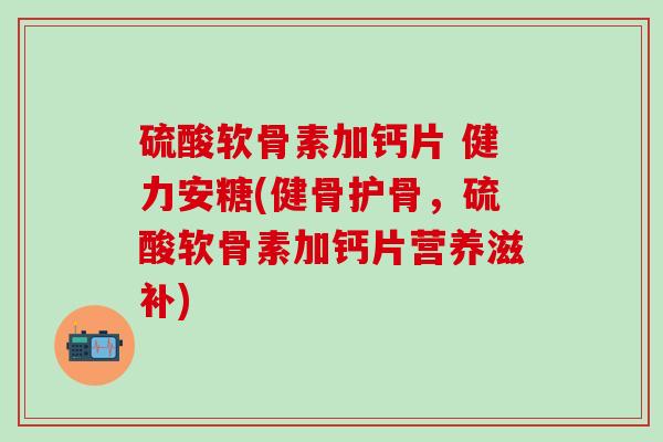 硫酸软骨素加钙片 健力安糖(健骨护骨，硫酸软骨素加钙片营养滋补)
