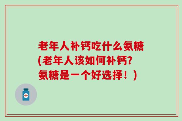 老年人补钙吃什么氨糖(老年人该如何补钙？氨糖是一个好选择！)