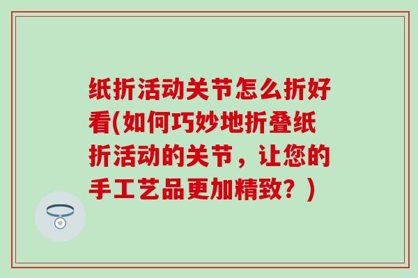 纸折活动关节怎么折好看(如何巧妙地折叠纸折活动的关节，让您的手工艺品更加精致？)