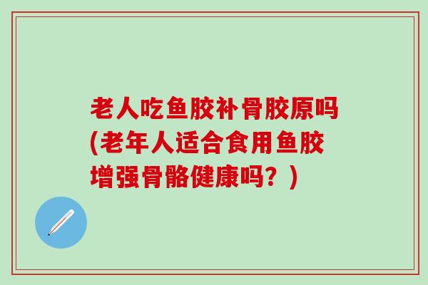 老人吃鱼胶补骨胶原吗(老年人适合食用鱼胶增强骨骼健康吗？)