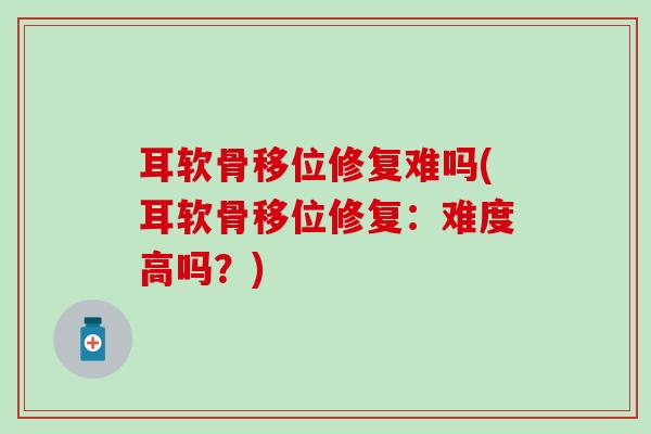 耳软骨移位修复难吗(耳软骨移位修复：难度高吗？)