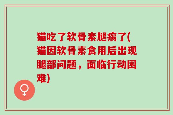 猫吃了软骨素腿瘸了(猫因软骨素食用后出现腿部问题，面临行动困难)