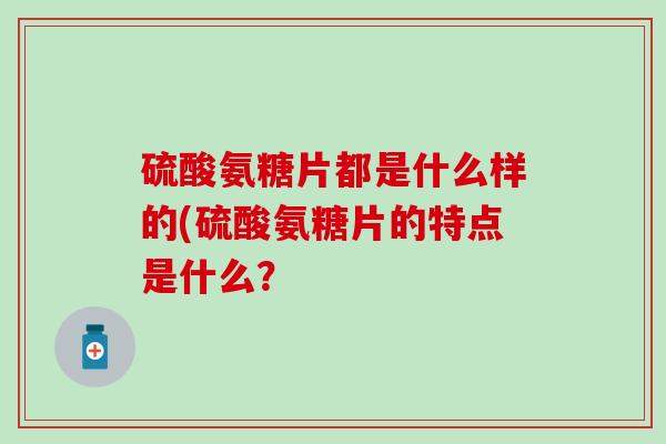硫酸氨糖片都是什么样的(硫酸氨糖片的特点是什么？