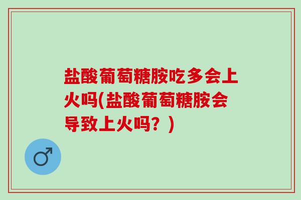 盐酸葡萄糖胺吃多会上火吗(盐酸葡萄糖胺会导致上火吗？)