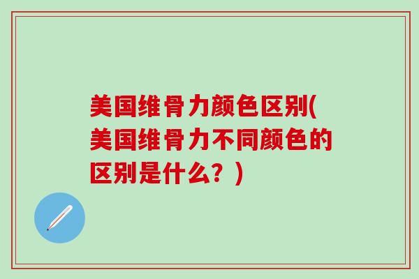 美国维骨力颜色区别(美国维骨力不同颜色的区别是什么？)
