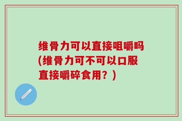 维骨力可以直接咀嚼吗(维骨力可不可以口服直接嚼碎食用?) 维骨力可以直接咀嚼吗(维骨力可不可以口服直接嚼碎食用?)