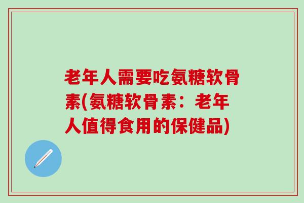 老年人需要吃氨糖软骨素(氨糖软骨素：老年人值得食用的保健品)