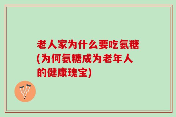 老人家为什么要吃氨糖(为何氨糖成为老年人的健康瑰宝)
