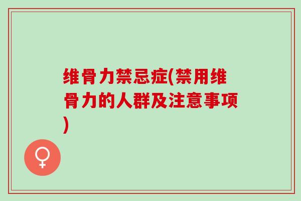 维骨力禁忌症(禁用维骨力的人群及注意事项)