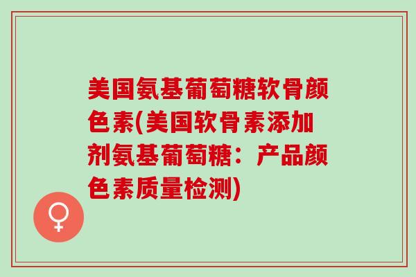 美国氨基葡萄糖软骨颜色素(美国软骨素添加剂氨基葡萄糖：产品颜色素质量检测)