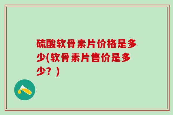 硫酸软骨素片价格是多少(软骨素片售价是多少？)