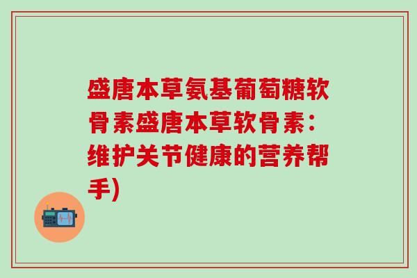 盛唐本草氨基葡萄糖软骨素盛唐本草软骨素:维护关节健康的营养帮手) 盛唐本草氨基葡萄糖软骨素盛唐本草软骨素:维护关节健康的营养帮手)