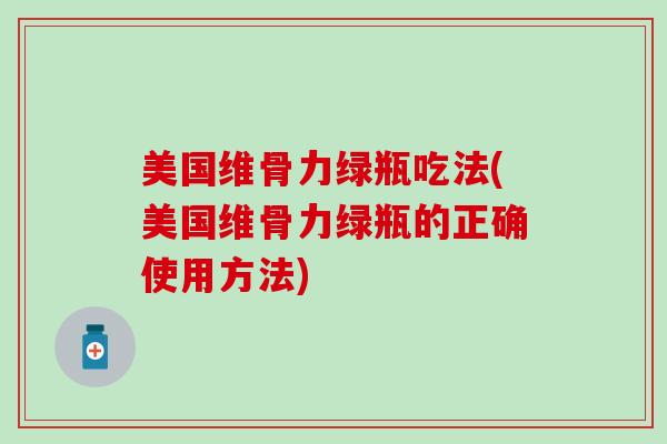 美国维骨力绿瓶吃法(美国维骨力绿瓶的正确使用方法)