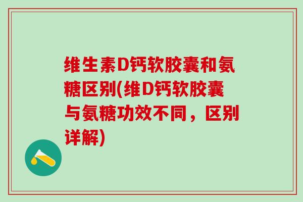 维生素D钙软胶囊和氨糖区别(维D钙软胶囊与氨糖功效不同，区别详解)