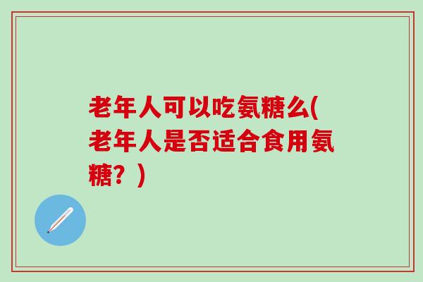 老年人可以吃氨糖么(老年人是否适合食用氨糖？)