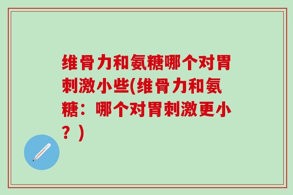 维骨力和氨糖哪个对胃刺激小些(维骨力和氨糖:哪个对胃刺激更小?) 维骨力和氨糖哪个对胃刺激小些(维骨力和氨糖:哪个对胃刺激更小?)