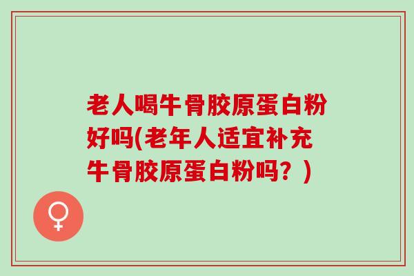 老人喝牛骨胶原蛋白粉好吗(老年人适宜补充牛骨胶原蛋白粉吗?) 老人喝牛骨胶原蛋白粉好吗(老年人适宜补充牛骨胶原蛋白粉吗?)
