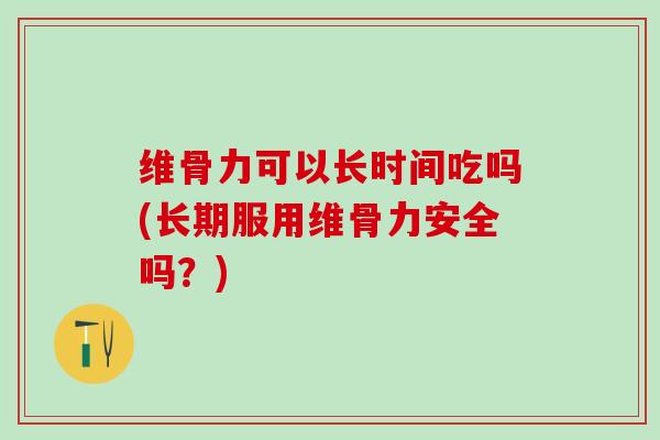 维骨力可以长时间吃吗(长期服用维骨力安全吗？)