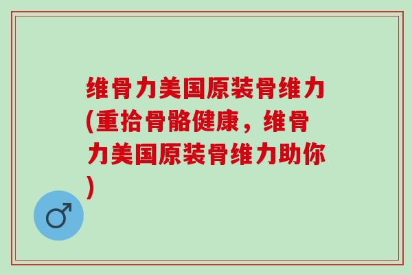 维骨力美国原装骨维力(重拾骨骼健康，维骨力美国原装骨维力助你)