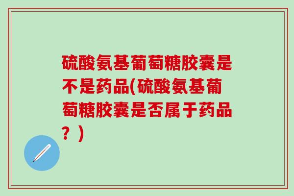 硫酸氨基葡萄糖胶囊是不是药品(硫酸氨基葡萄糖胶囊是否属于药品？)