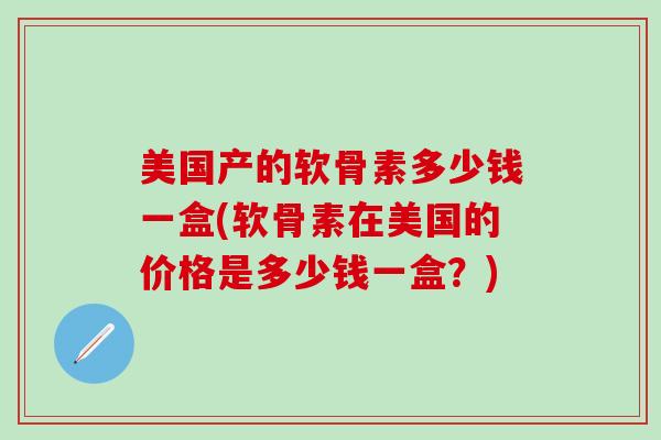 美国产的软骨素多少钱一盒(软骨素在美国的价格是多少钱一盒？)