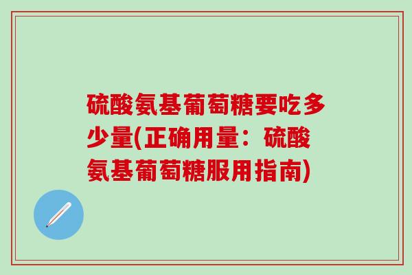硫酸氨基葡萄糖要吃多少量(正确用量：硫酸氨基葡萄糖服用指南)