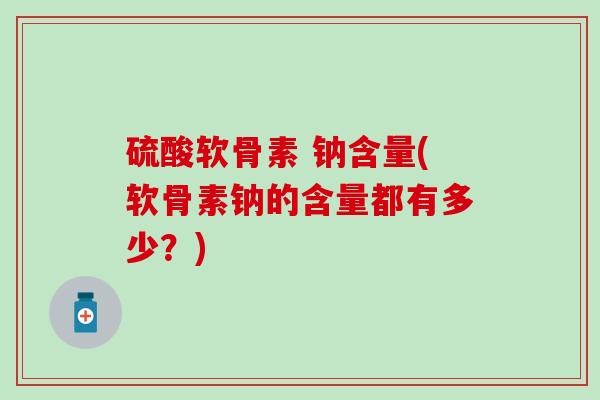 硫酸软骨素 钠含量(软骨素钠的含量都有多少?) 硫酸软骨素 钠含量(软骨素钠的含量都有多少?)