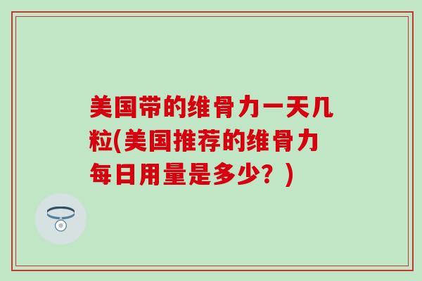 美国带的维骨力一天几粒(美国推荐的维骨力每日用量是多少？)