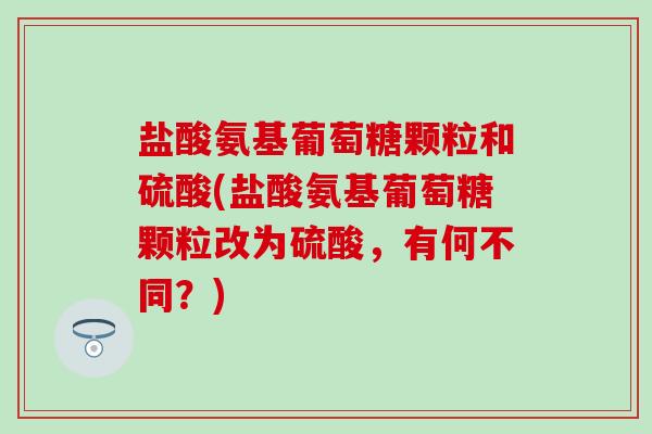 盐酸氨基葡萄糖颗粒和硫酸(盐酸氨基葡萄糖颗粒改为硫酸，有何不同？)