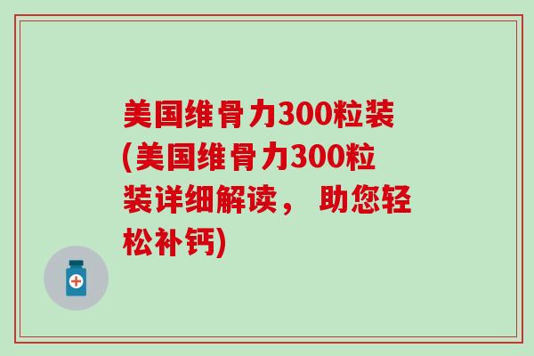 美国维骨力300粒装(美国维骨力300粒装详细解读, 助您轻松补钙) 美国维骨力300粒装(美国维骨力300粒装详细解读, 助您轻松补钙)