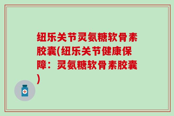 纽乐关节灵氨糖软骨素胶囊(纽乐关节健康保障：灵氨糖软骨素胶囊)