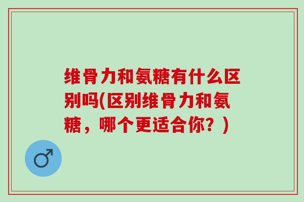 维骨力和氨糖有什么区别吗(区别维骨力和氨糖，哪个更适合你？)