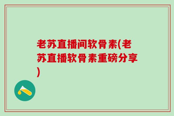 老苏直播间软骨素(老苏直播软骨素重磅分享)
