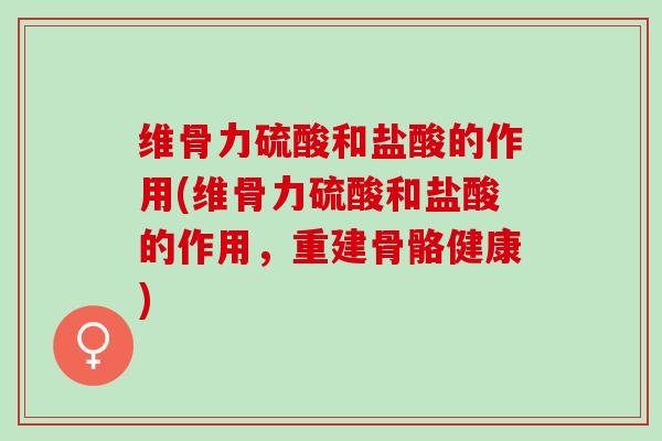 维骨力硫酸和盐酸的作用(维骨力硫酸和盐酸的作用，重建骨骼健康)
