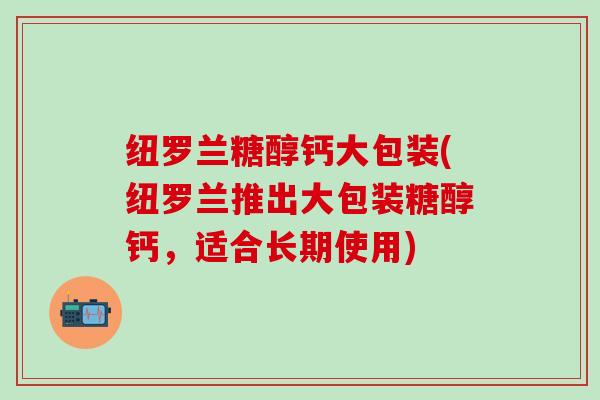 纽罗兰糖醇钙大包装(纽罗兰推出大包装糖醇钙，适合长期使用)