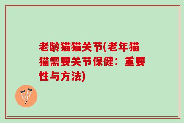 老龄猫猫关节(老年猫猫需要关节保健:重要性与方法) 老龄猫猫关节(老年猫猫需要关节保健:重要性与方法)
