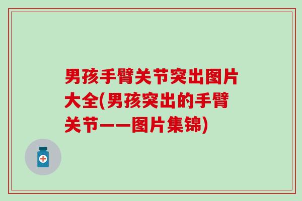 男孩手臂关节突出图片大全(男孩突出的手臂关节——图片集锦)