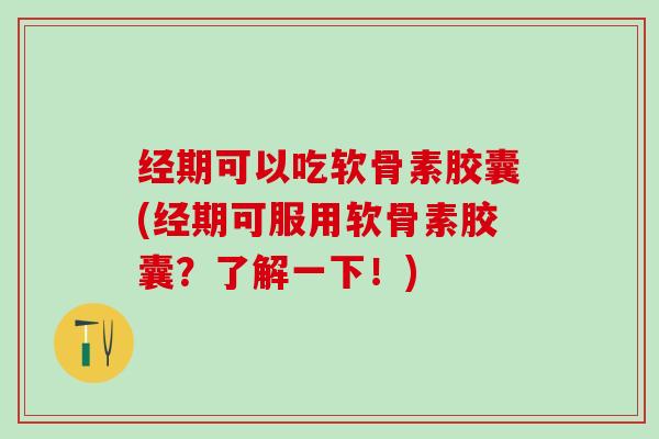 经期可以吃软骨素胶囊(经期可服用软骨素胶囊？了解一下！)