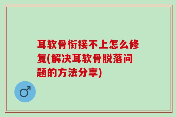 耳软骨衔接不上怎么修复(解决耳软骨脱落问题的方法分享)