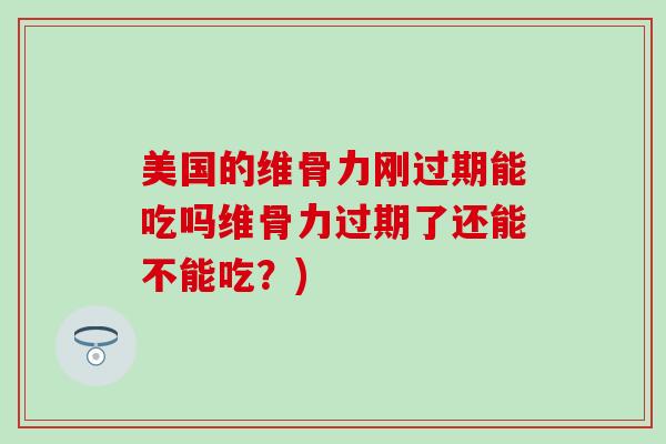 美国的维骨力刚过期能吃吗维骨力过期了还能不能吃？)